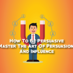 How To Be Persuasive, Master The Art Of Persuasion And Influence