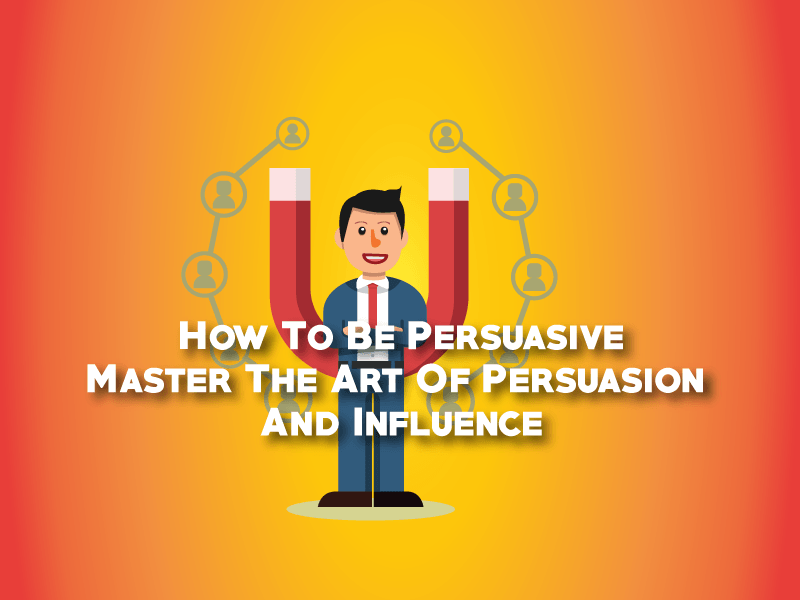 How To Be Persuasive, Master The Art Of Persuasion And Influence